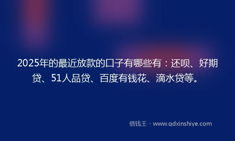 2025年的最近放款的口子有哪些有：还呗、好期贷、51人品贷、百度有钱花、滴水贷等。