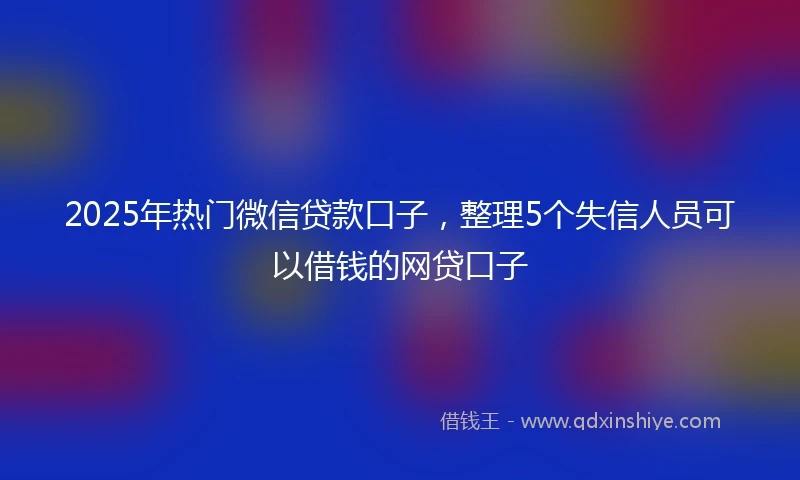 2025年热门微信贷款口子，整理5个失信人员可以借钱的网贷口子