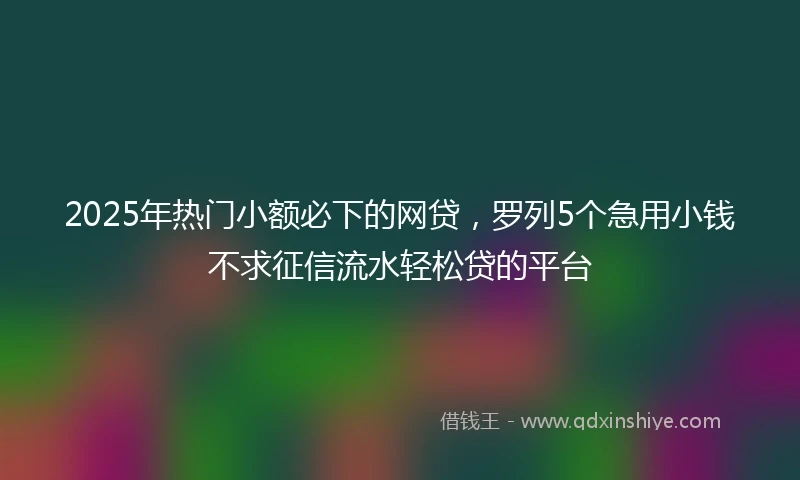2025年热门小额必下的网贷，罗列5个急用小钱不求征信流水轻松贷的平台
