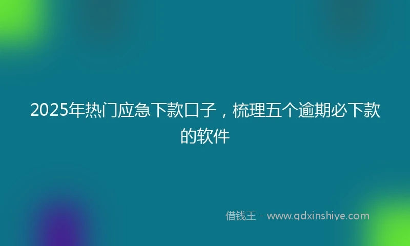 2025年热门应急下款口子，梳理五个逾期必下款的软件