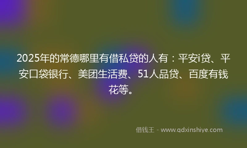 2025年的常德哪里有借私贷的人有：平安i贷、平安口袋银行、美团生活费、51人品贷、百度有钱花等。