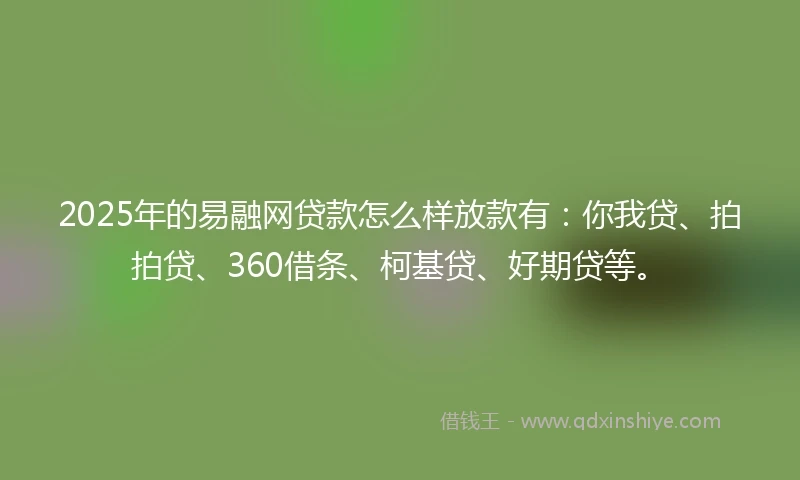 2025年的易融网贷款怎么样放款有：你我贷、拍拍贷、360借条、柯基贷、好期贷等。