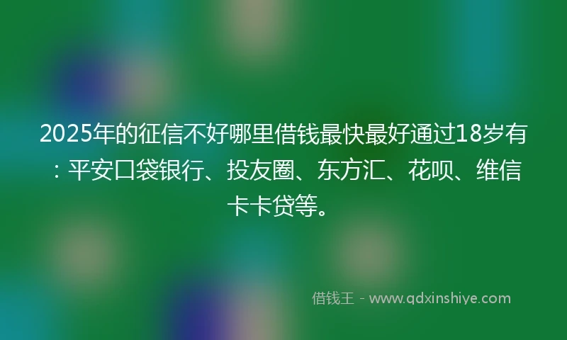 2025年的征信不好哪里借钱最快最好通过18岁有：平安口袋银行、投友圈、东方汇、花呗、维信卡卡贷等。