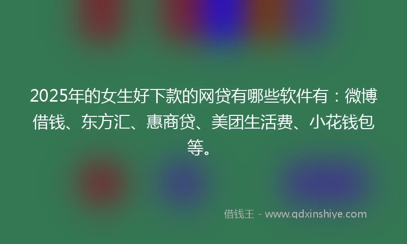 2025年的女生好下款的网贷有哪些软件有：微博借钱、东方汇、惠商贷、美团生活费、小花钱包等。