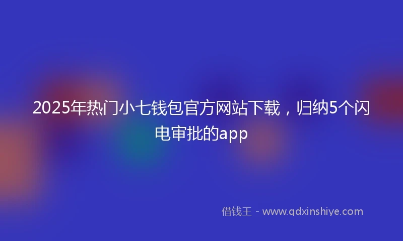 2025年热门小七钱包官方网站下载，归纳5个闪电审批的app
