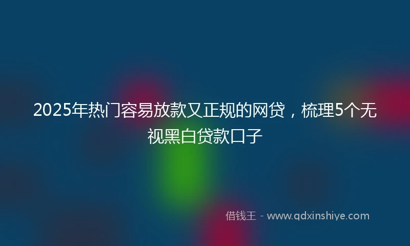 2025年热门容易放款又正规的网贷，梳理5个无视黑白贷款口子