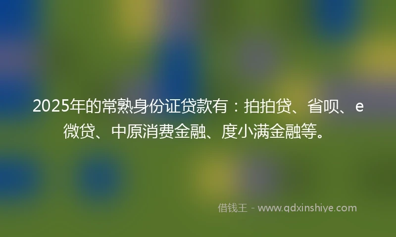 2025年的常熟身份证贷款有：拍拍贷、省呗、e微贷、中原消费金融、度小满金融等。
