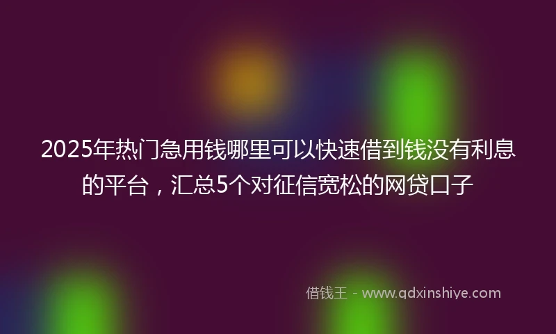 2025年热门急用钱哪里可以快速借到钱没有利息的平台，汇总5个对征信宽松的网贷口子