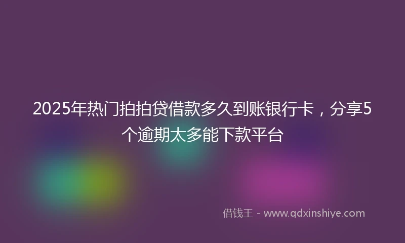 2025年热门拍拍贷借款多久到账银行卡，分享5个逾期太多能下款平台