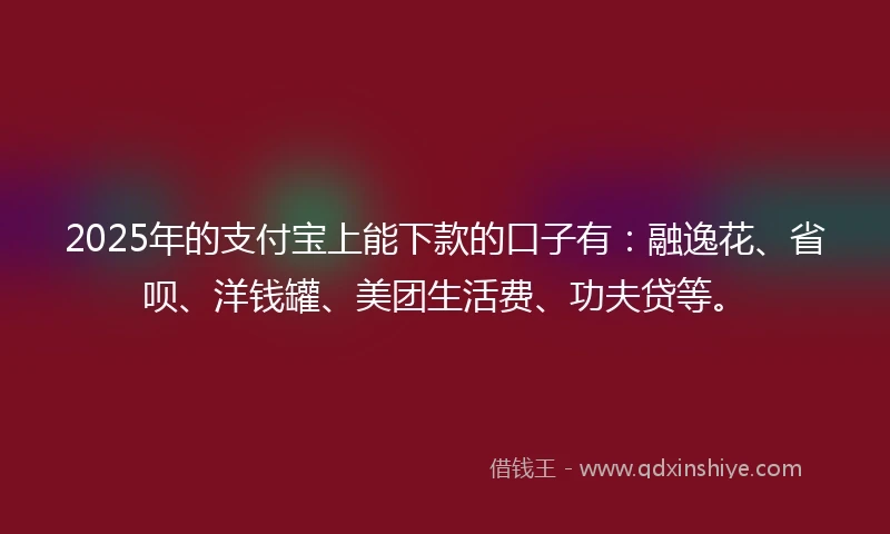 2025年的支付宝上能下款的口子有：融逸花、省呗、洋钱罐、美团生活费、功夫贷等。