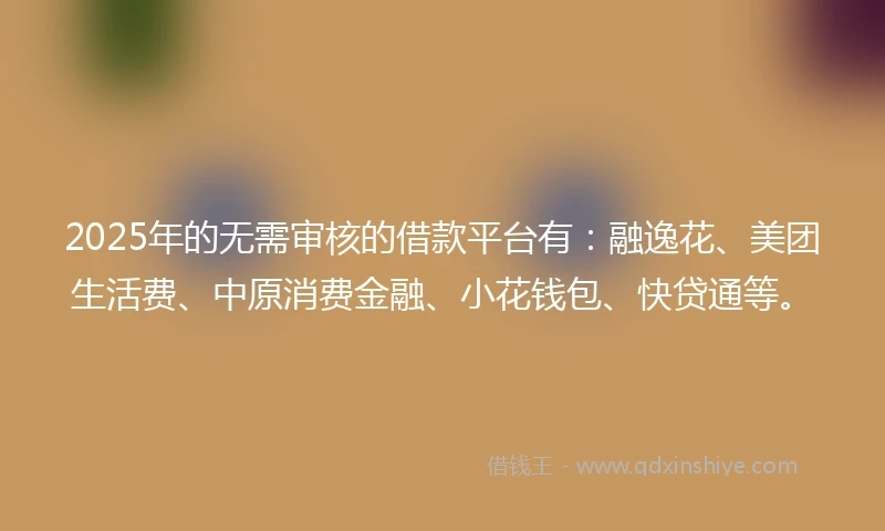 2025年的无需审核的借款平台有：融逸花、美团生活费、中原消费金融、小花钱包、快贷通等。
