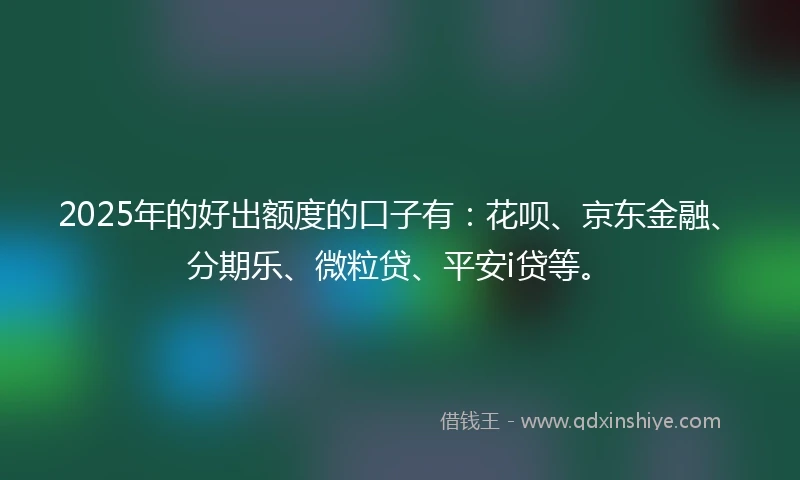 2025年的好出额度的口子有：花呗、京东金融、分期乐、微粒贷、平安i贷等。