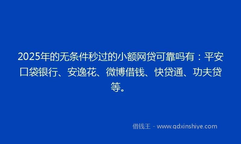 2025年的无条件秒过的小额网贷可靠吗有：平安口袋银行、安逸花、微博借钱、快贷通、功夫贷等。