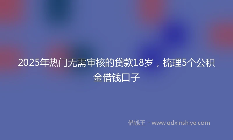 2025年热门无需审核的贷款18岁，梳理5个公积金借钱口子
