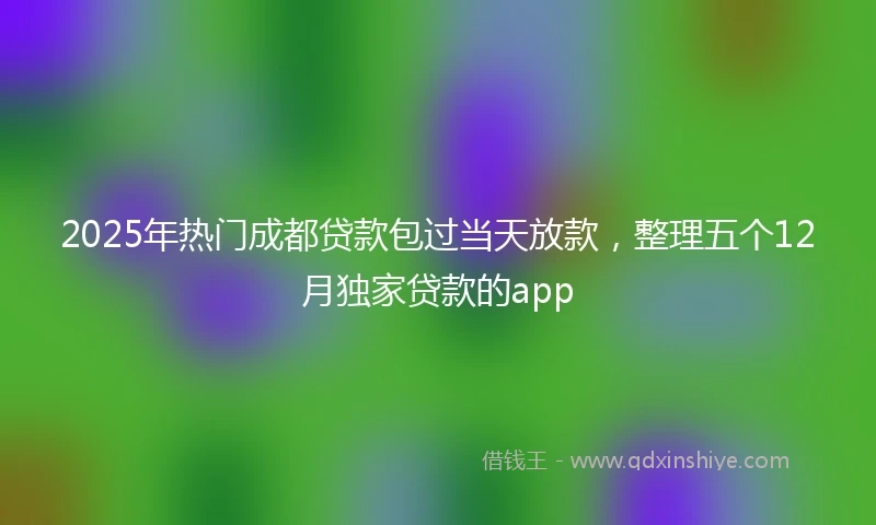 2025年热门成都贷款包过当天放款，整理五个12月独家贷款的app