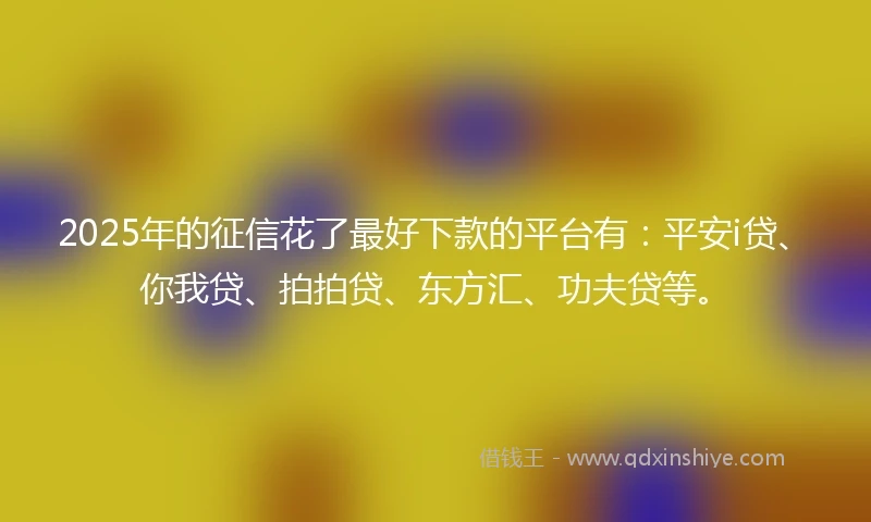 2025年的征信花了最好下款的平台有:平安i贷、你我贷、拍拍贷、东方汇、功夫贷等。