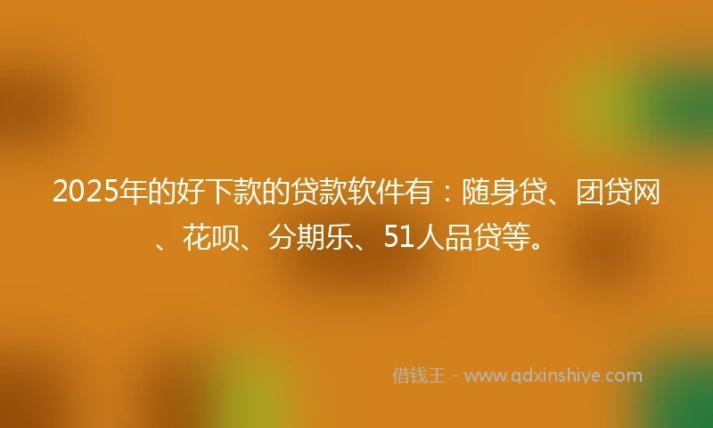 2025年的好下款的贷款软件有：随身贷、团贷网、花呗、分期乐、51人品贷等。