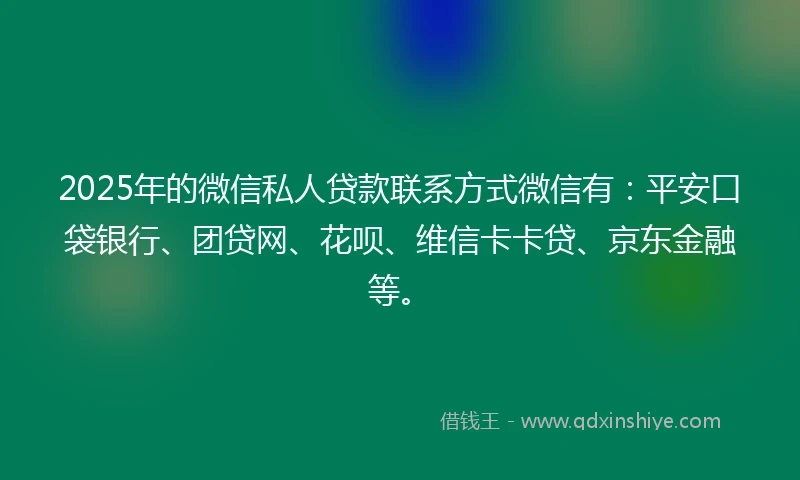 2025年的微信私人贷款联系方式微信有：平安口袋银行、团贷网、花呗、维信卡卡贷、京东金融等。