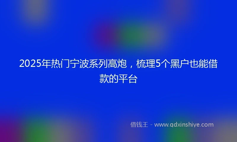 2025年热门宁波系列高炮，梳理5个黑户也能借款的平台