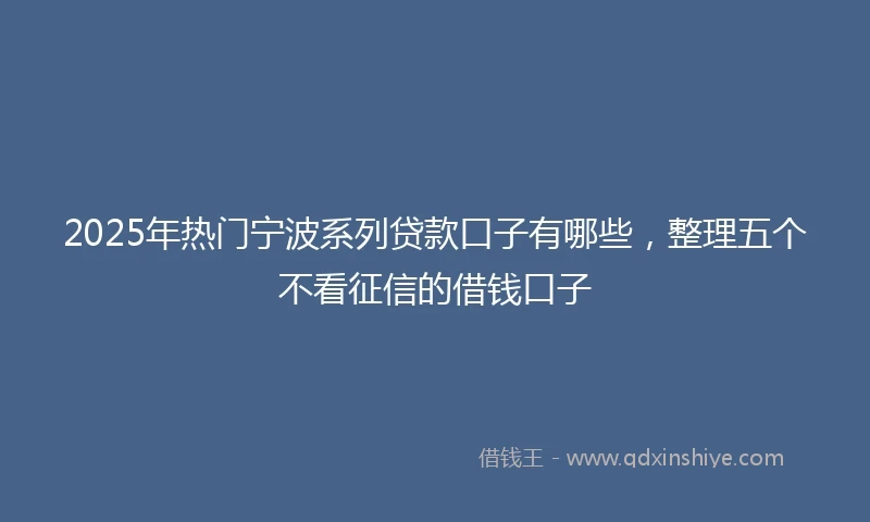 2025年热门宁波系列贷款口子有哪些，整理五个不看征信的借钱口子