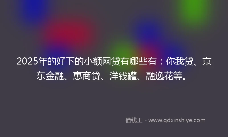 2025年的好下的小额网贷有哪些有：你我贷、京东金融、惠商贷、洋钱罐、融逸花等。