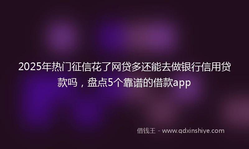2025年热门征信花了网贷多还能去做银行信用贷款吗,盘点5个靠谱的借款app