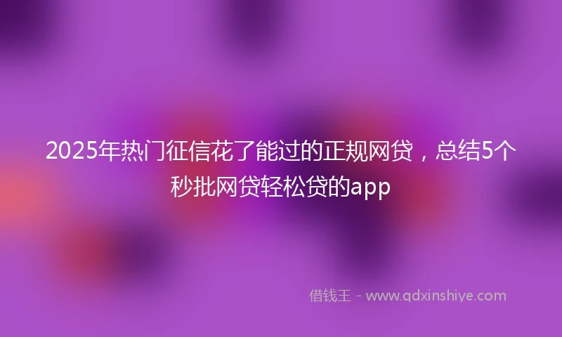 2025年热门征信花了能过的正规网贷，总结5个秒批网贷轻松贷的app