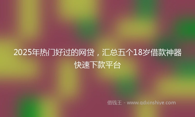 2025年热门好过的网贷，汇总五个18岁借款神器快速下款平台
