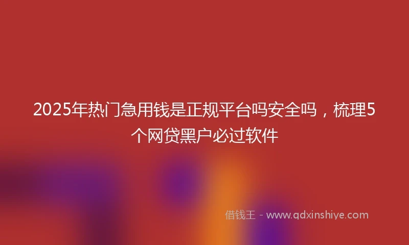 2025年热门急用钱是正规平台吗安全吗，梳理5个网贷黑户必过软件