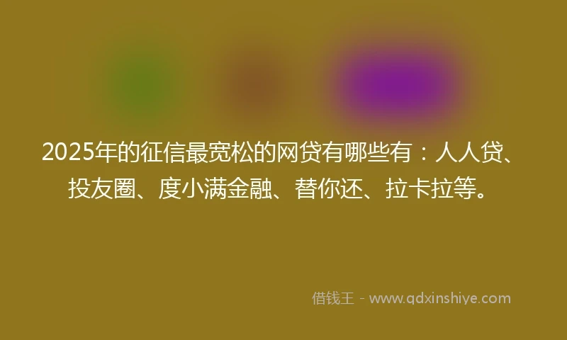 2025年的征信最宽松的网贷有哪些有：人人贷、投友圈、度小满金融、替你还、拉卡拉等。