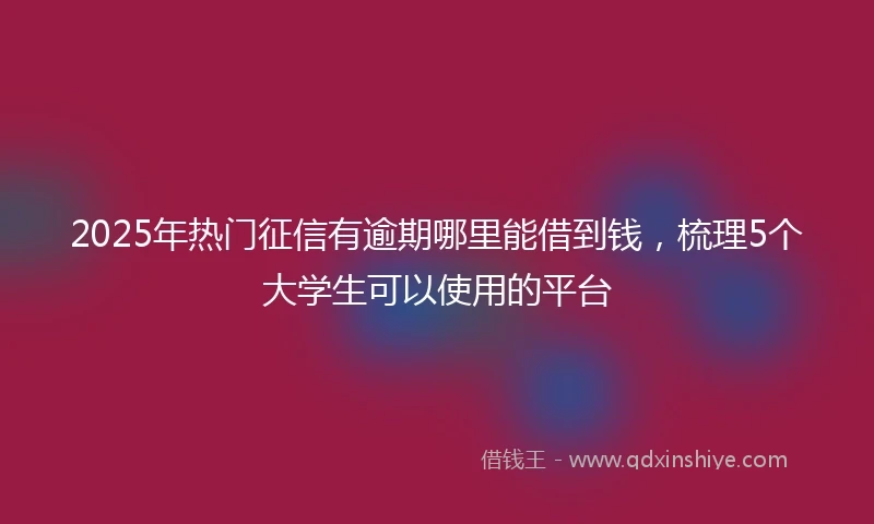 2025年热门征信有逾期哪里能借到钱，梳理5个大学生可以使用的平台