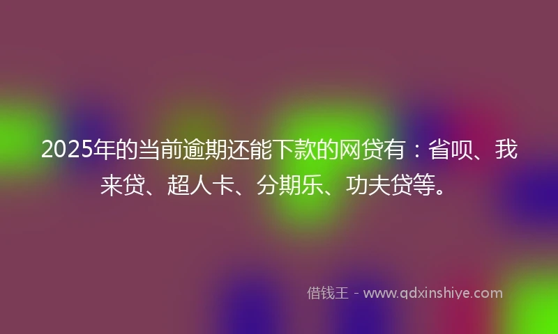 2025年的当前逾期还能下款的网贷有：省呗、我来贷、超人卡、分期乐、功夫贷等。
