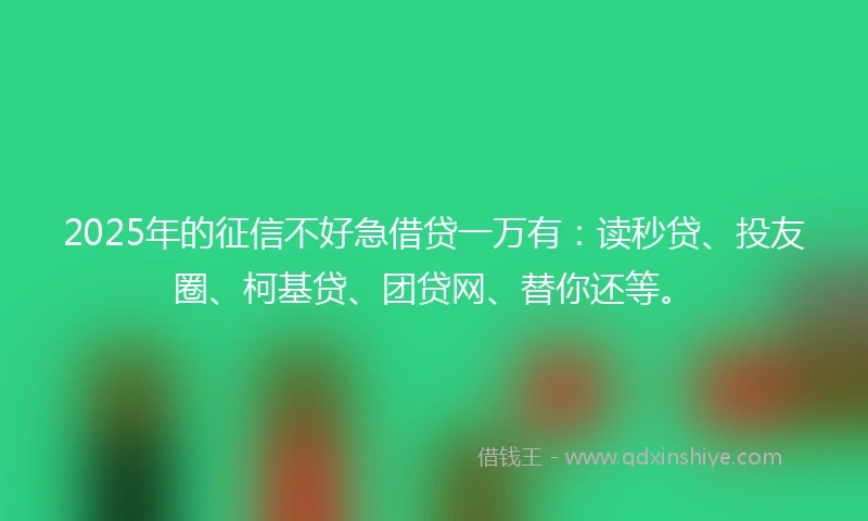 2025年的征信不好急借贷一万有：读秒贷、投友圈、柯基贷、团贷网、替你还等。