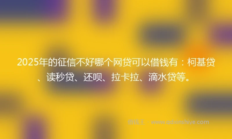 2025年的征信不好哪个网贷可以借钱有：柯基贷、读秒贷、还呗、拉卡拉、滴水贷等。
