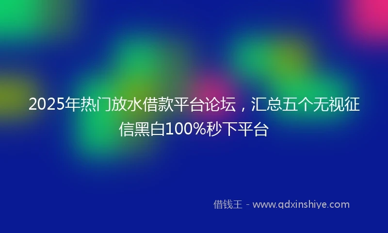 2025年热门放水借款平台论坛，汇总五个无视征信黑白100%秒下平台