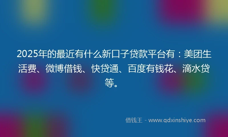 2025年的最近有什么新口子贷款平台有：美团生活费、微博借钱、快贷通、百度有钱花、滴水贷等。