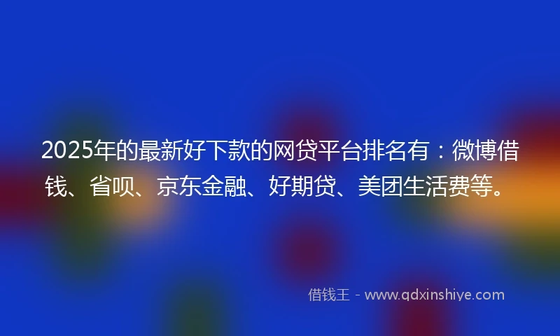 2025年的最新好下款的网贷平台排名有：微博借钱、省呗、京东金融、好期贷、美团生活费等。