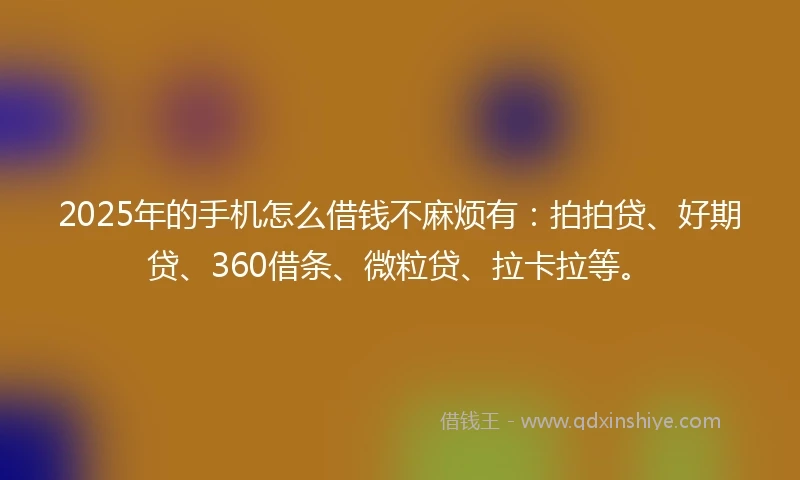 2025年的手机怎么借钱不麻烦有：拍拍贷、好期贷、360借条、微粒贷、拉卡拉等。