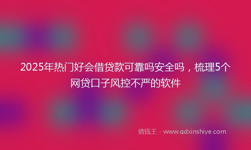 2025年热门好会借贷款可靠吗安全吗，梳理5个网贷口子风控不严的软件