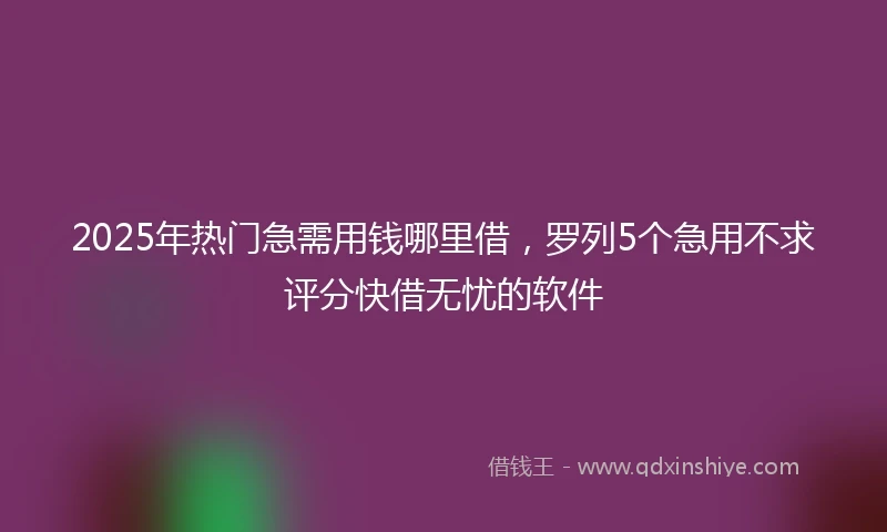 2025年热门急需用钱哪里借，罗列5个急用不求评分快借无忧的软件
