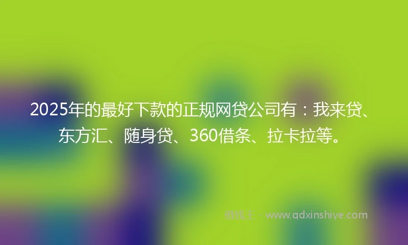 2025年的最好下款的正规网贷公司有：我来贷、东方汇、随身贷、360借条、拉卡拉等。