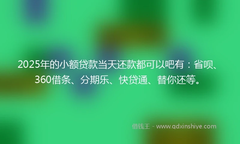 2025年的小额贷款当天还款都可以吧有：省呗、360借条、分期乐、快贷通、替你还等。