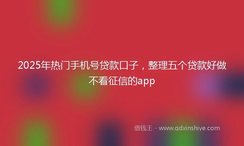 2025年热门手机号贷款口子，整理五个贷款好做不看征信的app