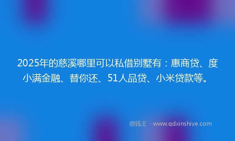 2025年的慈溪哪里可以私借别墅有：惠商贷、度小满金融、替你还、51人品贷、小米贷款等。