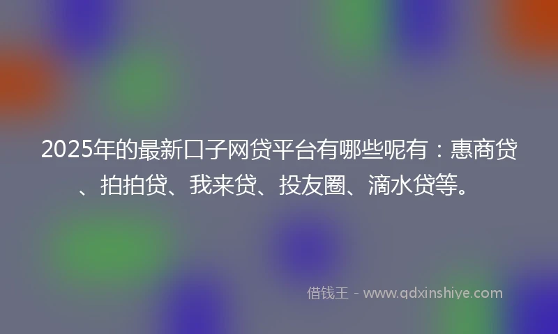 2025年的最新口子网贷平台有哪些呢有：惠商贷、拍拍贷、我来贷、投友圈、滴水贷等。