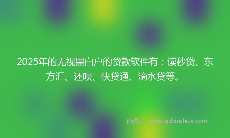 2025年的无视黑白户的贷款软件有：读秒贷、东方汇、还呗、快贷通、滴水贷等。