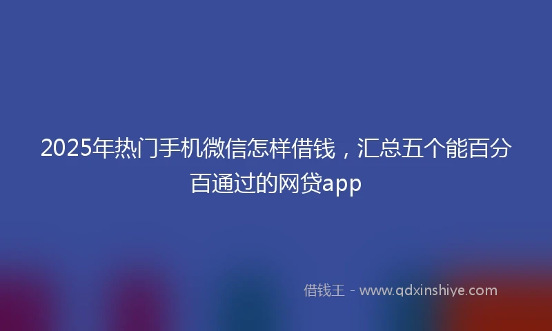 2025年热门手机微信怎样借钱，汇总五个能百分百通过的网贷app