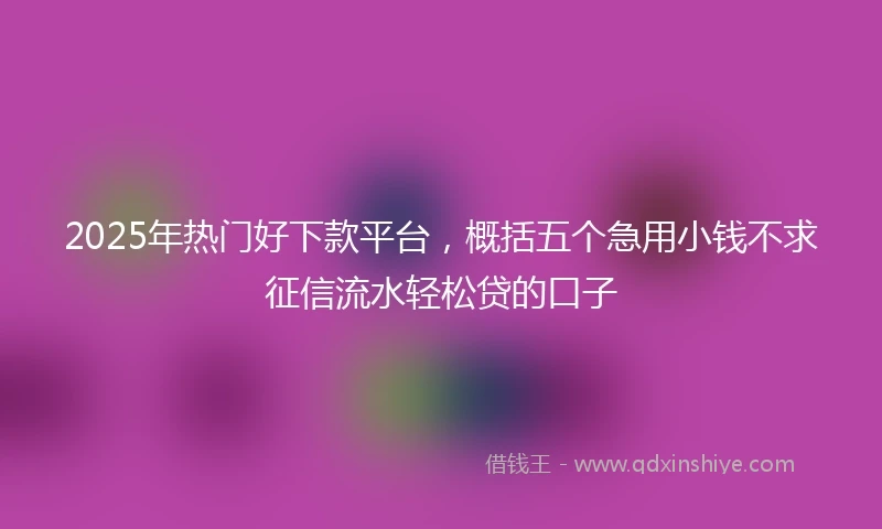 2025年热门好下款平台，概括五个急用小钱不求征信流水轻松贷的口子