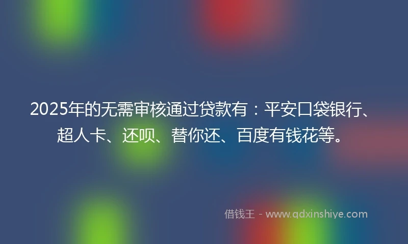 2025年的无需审核通过贷款有：平安口袋银行、超人卡、还呗、替你还、百度有钱花等。