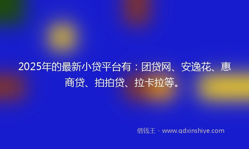 2025年的最新小贷平台有：团贷网、安逸花、惠商贷、拍拍贷、拉卡拉等。